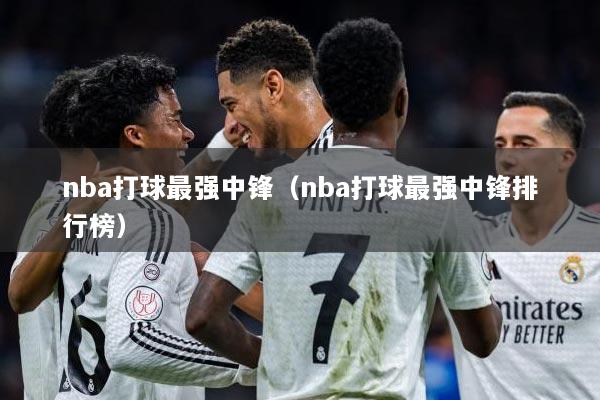 nba打球最强中锋（nba打球最强中锋排行榜）