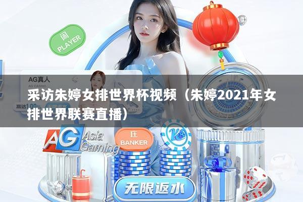 采访朱婷女排世界杯视频（朱婷2021年女排世界联赛直播）