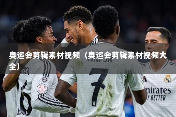 奥运会剪辑素材视频（奥运会剪辑素材视频大全）