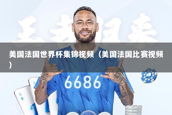 美国法国世界杯集锦视频（美国法国比赛视频）