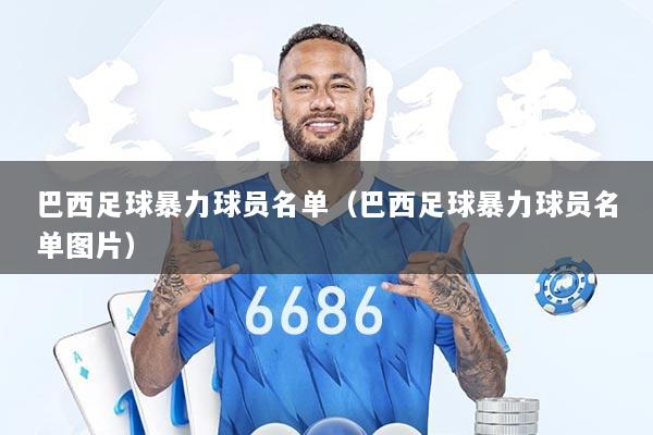 巴西足球暴力球员名单（巴西足球暴力球员名单图片）