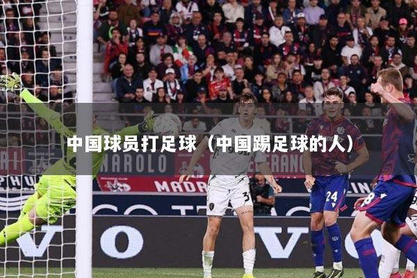 中国球员打足球（中国踢足球的人）