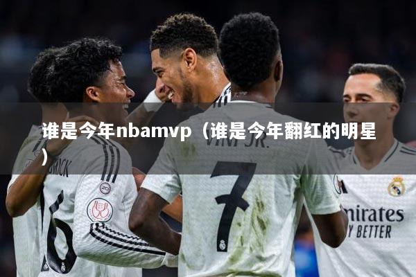 谁是今年nbamvp（谁是今年翻红的明星）