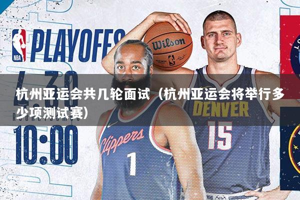 杭州亚运会共几轮面试(杭州亚运会将举行多少项测试赛)