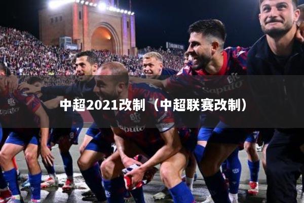 中超2021改制（中超联赛改制）