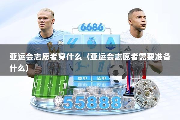 亚运会志愿者穿什么（亚运会志愿者需要准备什么）