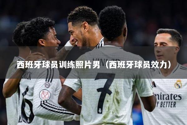 西班牙球员训练照片男（西班牙球员效力）