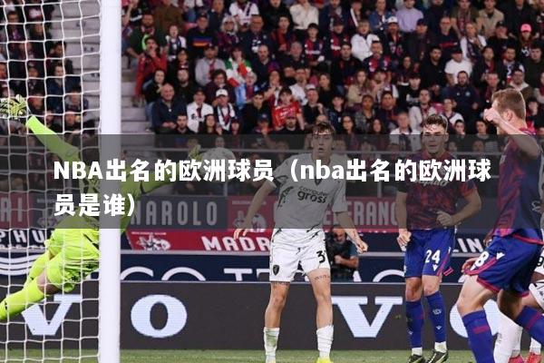 NBA出名的欧洲球员（nba出名的欧洲球员是谁）