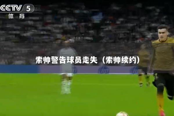 索帅警告球员走失（索帅续约）