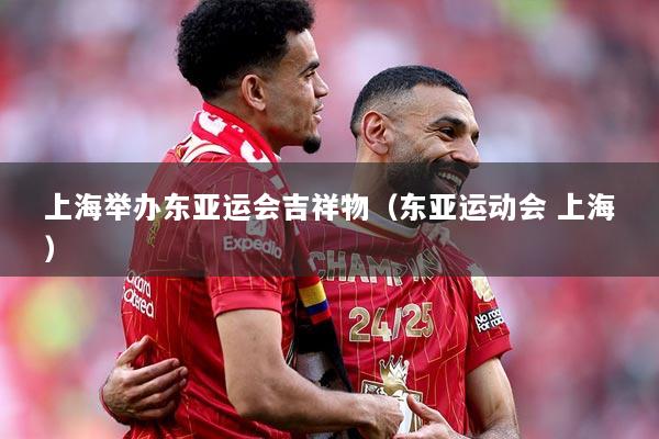 上海举办东亚运会吉祥物（东亚运动会 上海）