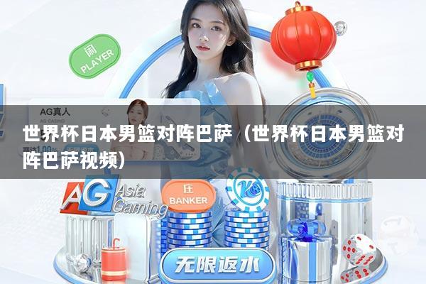 世界杯日本男篮对阵巴萨（世界杯日本男篮对阵巴萨视频）