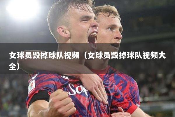 女球员毁掉球队视频（女球员毁掉球队视频大全）