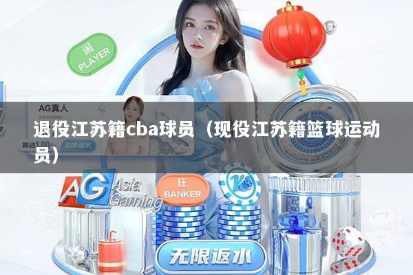 退役江苏籍cba球员（现役江苏籍篮球运动员）