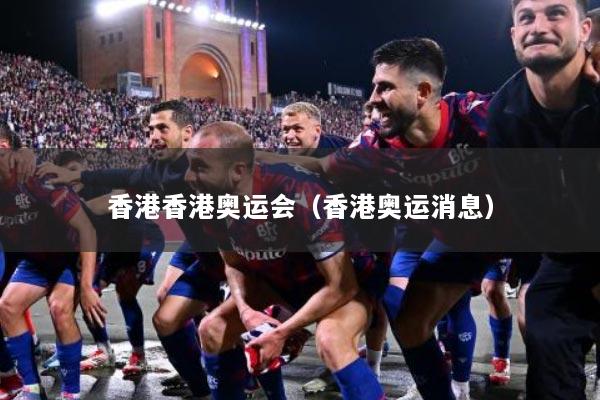香港香港奥运会（香港奥运消息）