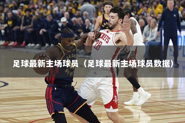 足球最新主场球员（足球最新主场球员数据）
