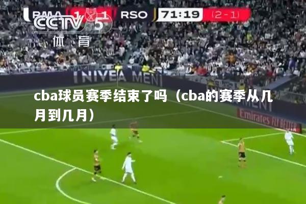 cba球员赛季结束了吗（cba的赛季从几月到几月）