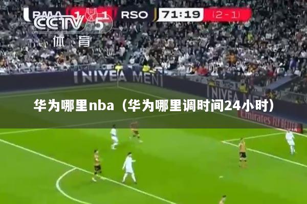 华为哪里nba（华为哪里调时间24小时）