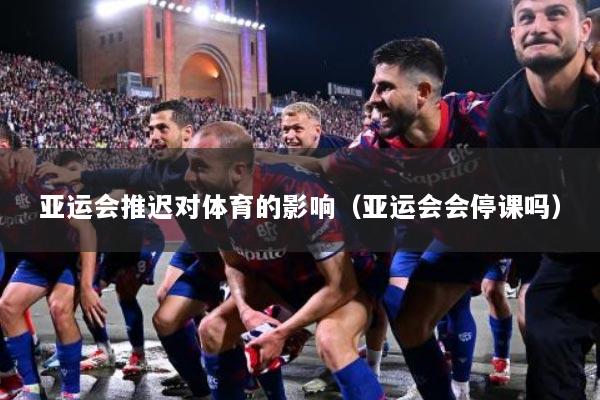 亚运会推迟对体育的影响（亚运会会停课吗）
