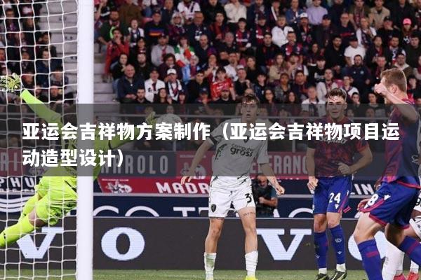 亚运会吉祥物方案制作（亚运会吉祥物项目运动造型设计）