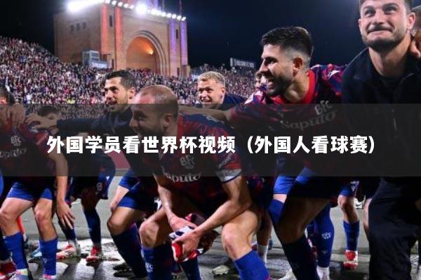 外国学员看世界杯视频（外国人看球赛）
