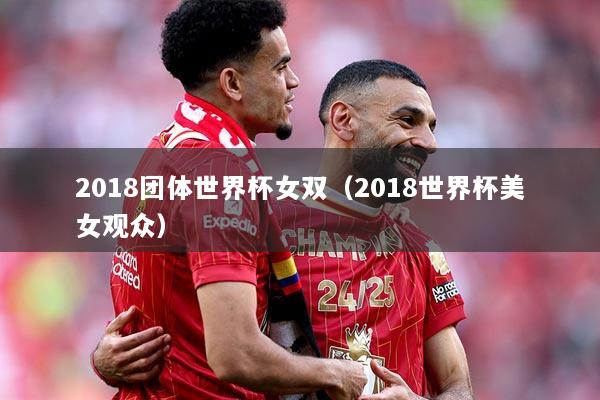 2018团体世界杯女双（2018世界杯美女观众）
