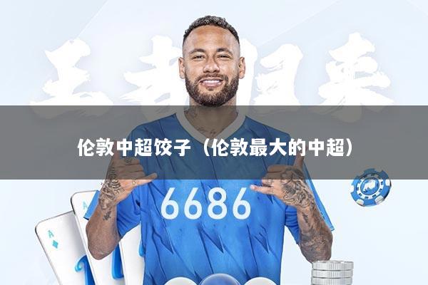 伦敦中超饺子（伦敦最大的中超）