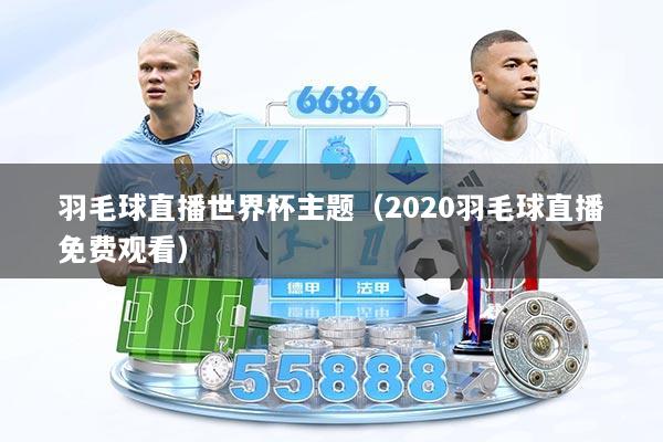 羽毛球直播世界杯主题（2020羽毛球直播免费观看）