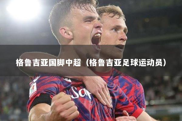 格鲁吉亚国脚中超（格鲁吉亚足球运动员）