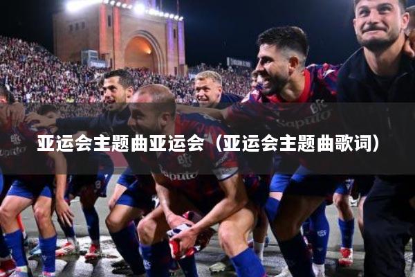 亚运会主题曲亚运会（亚运会主题曲歌词）