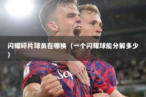 闪耀碎片球员在哪换（一个闪耀球能分解多少）