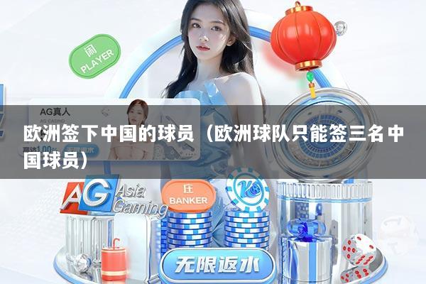 欧洲签下中国的球员（欧洲球队只能签三名中国球员）