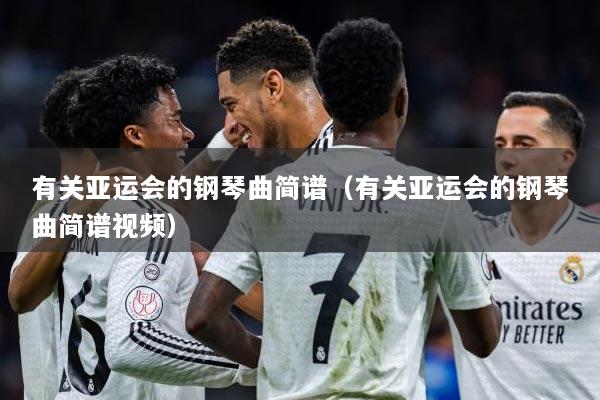 有关亚运会的钢琴曲简谱(有关亚运会的钢琴曲简谱视频)