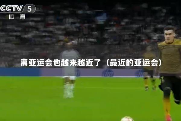 离亚运会也越来越近了(最近的亚运会)