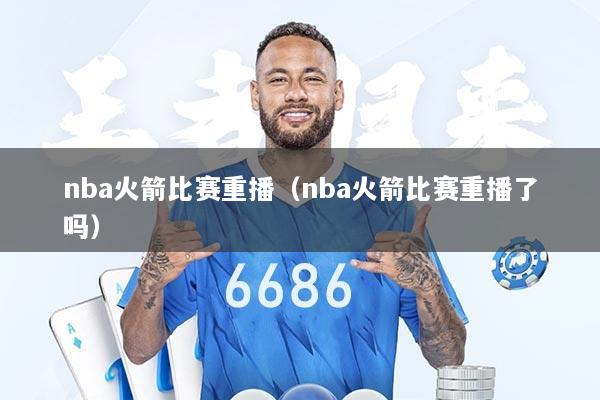 nba火箭比赛重播（nba火箭比赛重播了吗）