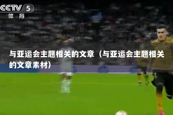 与亚运会主题相关的文章（与亚运会主题相关的文章素材）