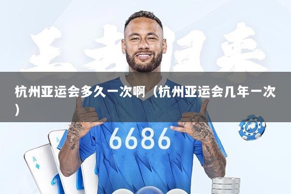 杭州亚运会多久一次啊（杭州亚运会几年一次）