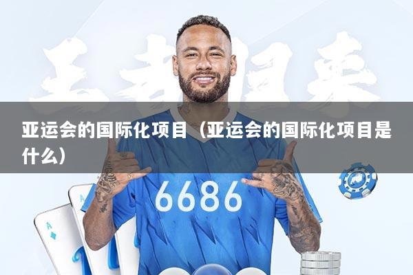 亚运会的国际化项目（亚运会的国际化项目是什么）