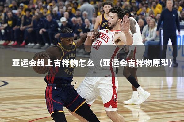 亚运会线上吉祥物怎么（亚运会吉祥物原型）