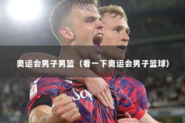 奥运会男子男篮（看一下奥运会男子篮球）