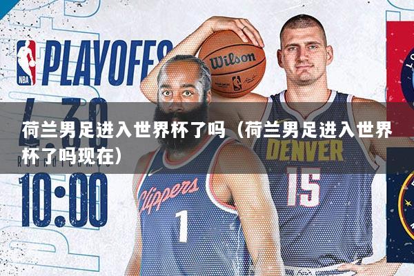 荷兰男足进入世界杯了吗（荷兰男足进入世界杯了吗现在）