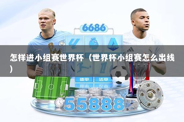 怎样进小组赛世界杯（世界杯小组赛怎么出线）
