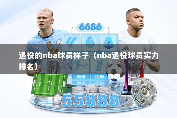 退役的nba球员样子（nba退役球员实力排名）