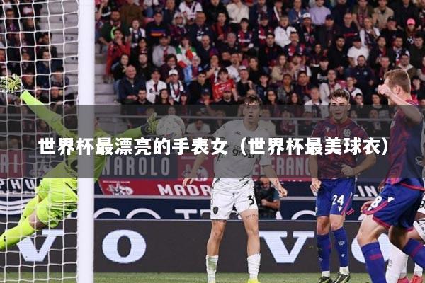 世界杯最漂亮的手表女（世界杯最美球衣）