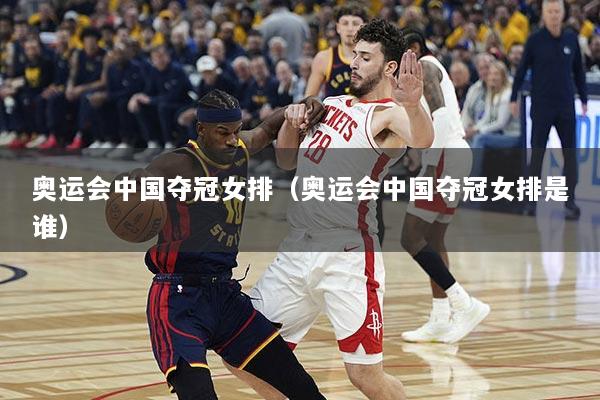 奥运会中国夺冠女排（奥运会中国夺冠女排是谁）