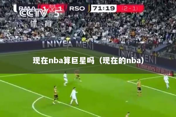 现在nba算巨星吗（现在的nba）
