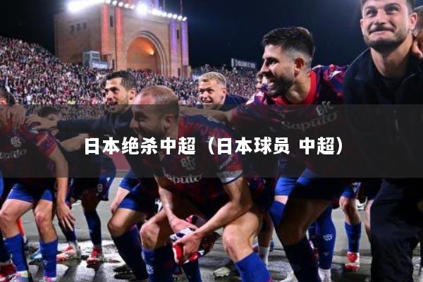 日本绝杀中超（日本球员 中超）