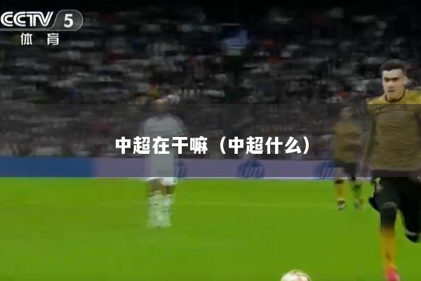 中超在干嘛（中超什么）