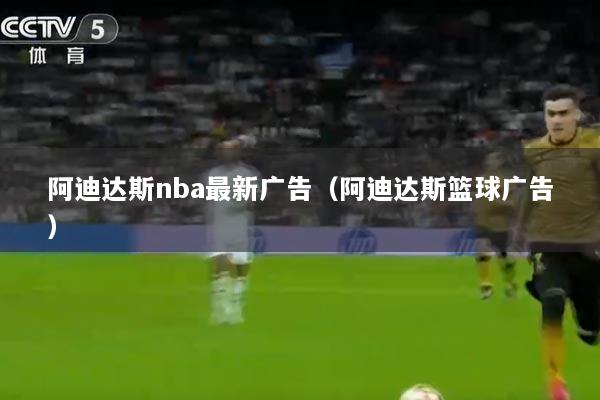 阿迪达斯nba最新广告（阿迪达斯篮球广告）