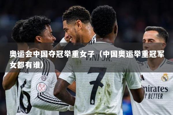 奥运会中国夺冠举重女子（中国奥运举重冠军女都有谁）