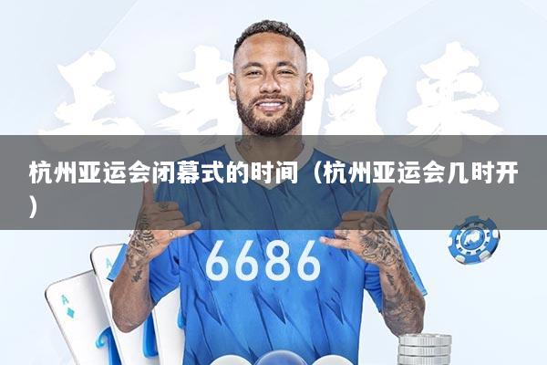 杭州亚运会闭幕式的时间（杭州亚运会几时开）